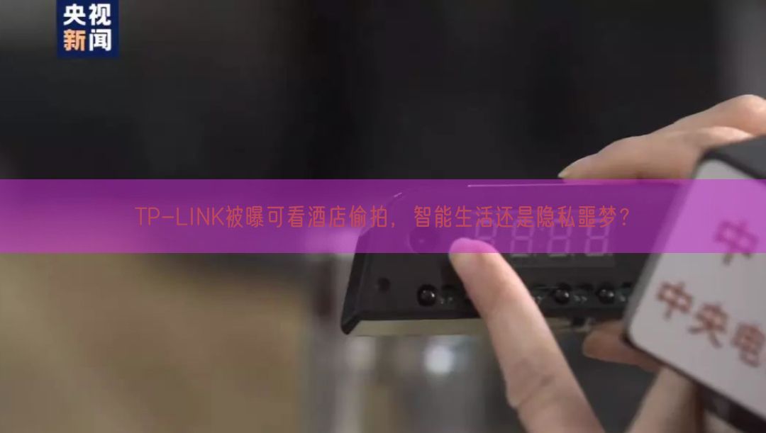 TP-LINK被曝可看酒店偷拍，智能生活还是隐私噩梦？